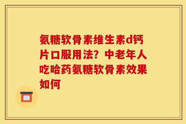 氨糖软骨素维生素d钙片口服用法?中老年人吃哈药氨糖软骨素效果如何 氨糖软骨素维生素d钙片口服用法?中老年人吃哈药氨糖软骨素效果如何