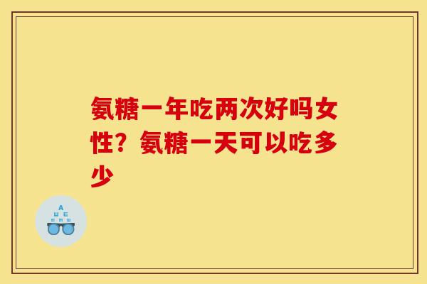 氨糖一年吃两次好吗女性？氨糖一天可以吃多少