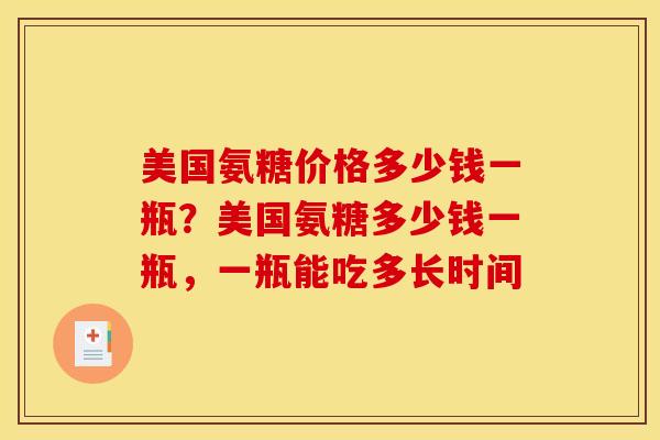 美国氨糖价格多少钱一瓶？美国氨糖多少钱一瓶，一瓶能吃多长时间