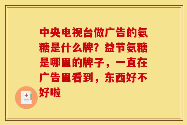 中央电视台做广告的氨糖是什么牌?益节氨糖是哪里的牌子,一直在广告里看到,东西好不好啦 中央电视台做广告的氨糖是什么牌?益节氨糖是哪里的牌子,一直在广告里看到,东西好不好啦