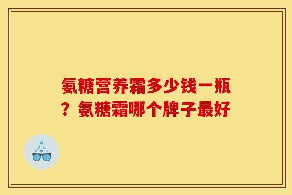氨糖营养霜多少钱一瓶？氨糖霜哪个牌子最好