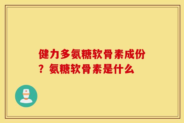 健力多氨糖软骨素成份?氨糖软骨素是什么 健力多氨糖软骨素成份?氨糖软骨素是什么