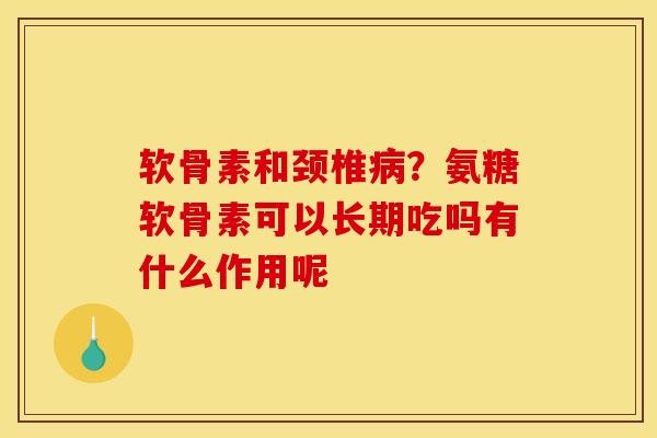软骨素和颈椎病？氨糖软骨素可以长期吃吗有什么作用呢
