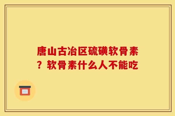 唐山古冶区硫磺软骨素？软骨素什么人不能吃