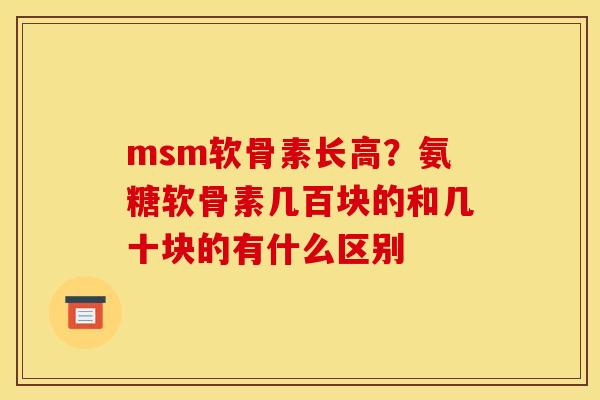 msm软骨素长高？氨糖软骨素几百块的和几十块的有什么区别