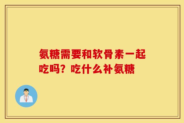 氨糖需要和软骨素一起吃吗？吃什么补氨糖