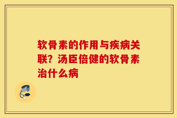 软骨素的作用与疾病关联？汤臣倍健的软骨素治什么病
