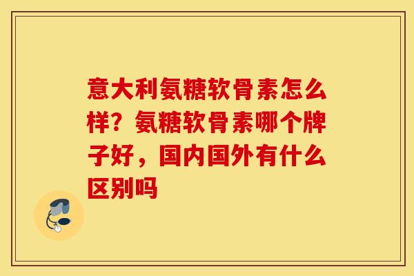意大利氨糖软骨素怎么样？氨糖软骨素哪个牌子好，国内国外有什么区别吗