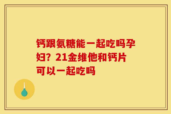 钙跟氨糖能一起吃吗孕妇？21金维他和钙片可以一起吃吗