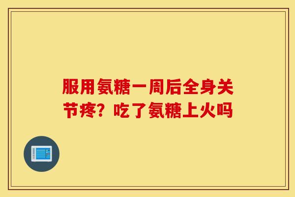 服用氨糖一周后全身关节疼？吃了氨糖上火吗