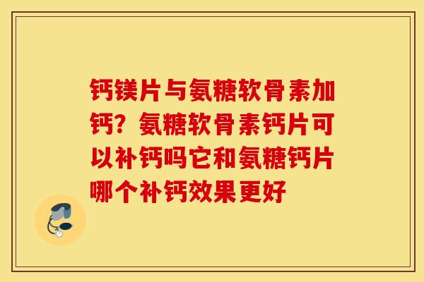 钙镁片与氨糖软骨素加钙？氨糖软骨素钙片可以补钙吗它和氨糖钙片哪个补钙效果更好