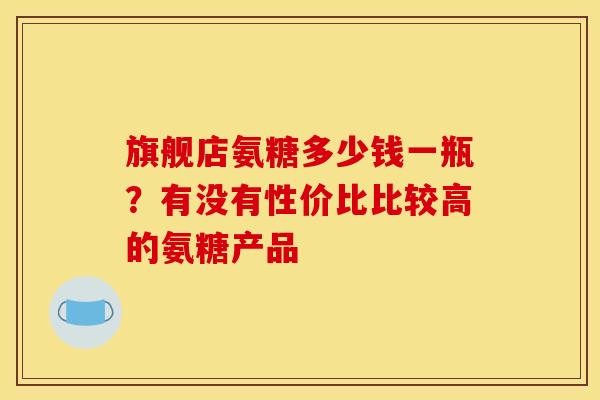 旗舰店氨糖多少钱一瓶？有没有性价比比较高的氨糖产品