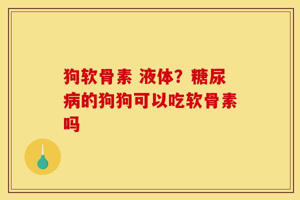 狗软骨素 液体？糖尿病的狗狗可以吃软骨素吗