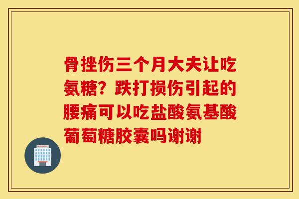 骨挫伤三个月大夫让吃氨糖？跌打损伤引起的腰痛可以吃盐酸氨基酸葡萄糖胶囊吗谢谢