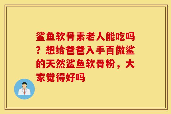 鲨鱼软骨素老人能吃吗？想给爸爸入手百傲鲨的天然鲨鱼软骨粉，大家觉得好吗