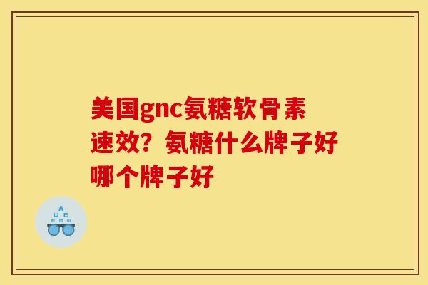 美国gnc氨糖软骨素速效？氨糖什么牌子好哪个牌子好