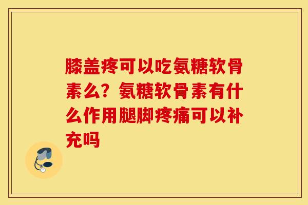 膝盖疼可以吃氨糖软骨素么？氨糖软骨素有什么作用腿脚疼痛可以补充吗