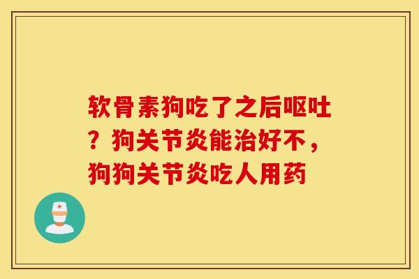 软骨素狗吃了之后呕吐？狗关节炎能治好不，狗狗关节炎吃人用药