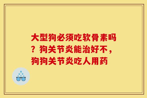 大型狗必须吃软骨素吗？狗关节炎能治好不，狗狗关节炎吃人用药