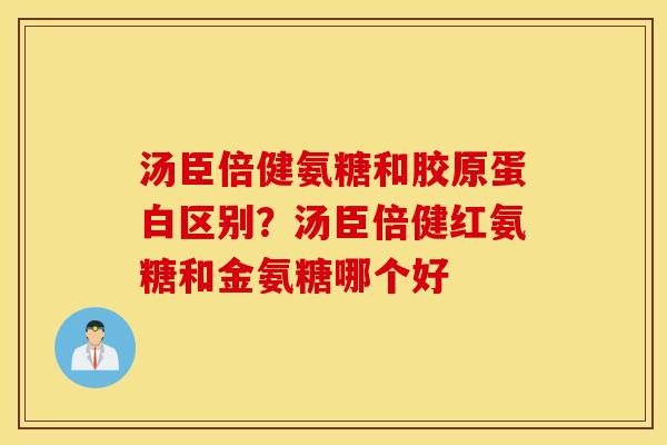 汤臣倍健氨糖和胶原蛋白区别？汤臣倍健红氨糖和金氨糖哪个好