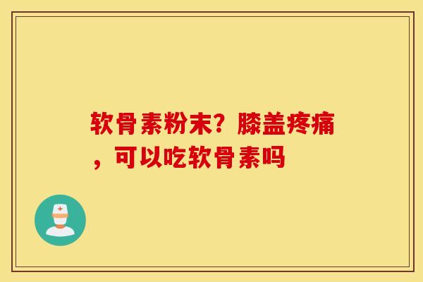 软骨素粉末？膝盖疼痛，可以吃软骨素吗