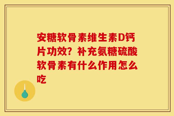 安糖软骨素维生素D钙片功效?补充氨糖硫酸软骨素有什么作用怎么吃 安糖软骨素维生素D钙片功效?补充氨糖硫酸软骨素有什么作用怎么吃