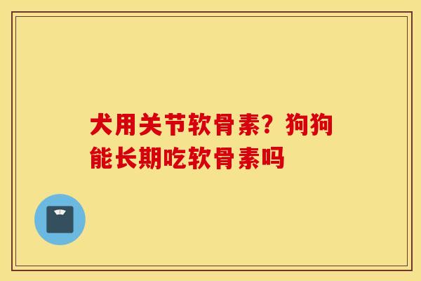 犬用关节软骨素？狗狗能长期吃软骨素吗