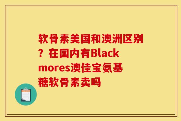 软骨素美国和澳洲区别？在国内有Blackmores澳佳宝氨基糖软骨素卖吗