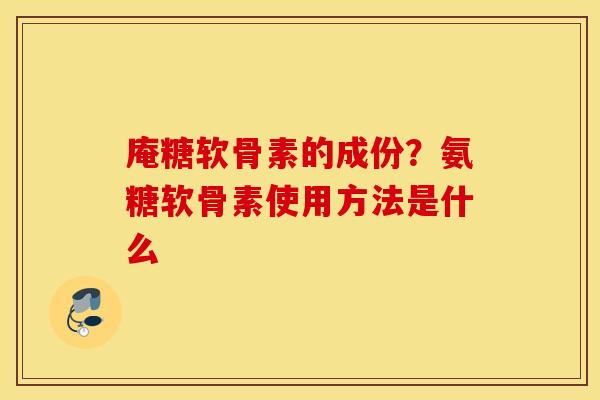 庵糖软骨素的成份？氨糖软骨素使用方法是什么