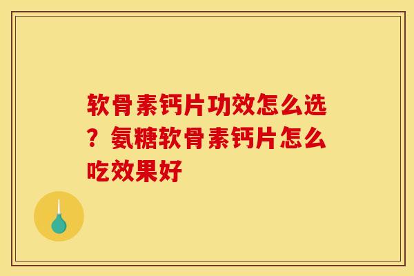 软骨素钙片功效怎么选？氨糖软骨素钙片怎么吃效果好