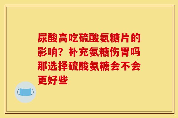 尿酸高吃硫酸氨糖片的影响？补充氨糖伤胃吗那选择硫酸氨糖会不会更好些