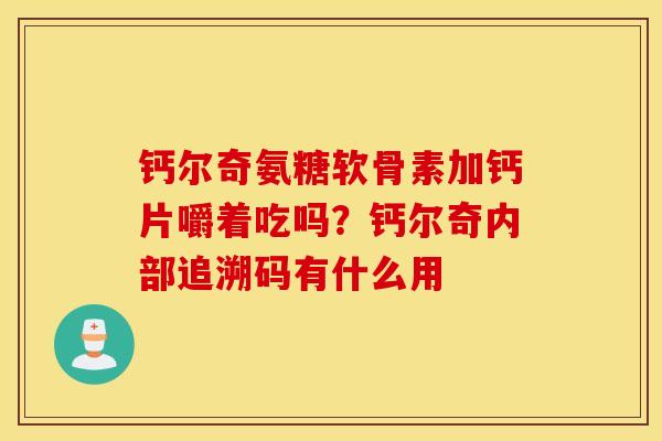 钙尔奇氨糖软骨素加钙片嚼着吃吗？钙尔奇内部追溯码有什么用