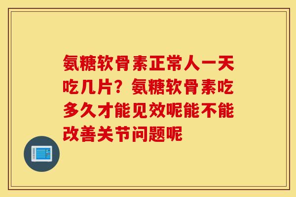 氨糖软骨素正常人一天吃几片？氨糖软骨素吃多久才能见效呢能不能改善关节问题呢
