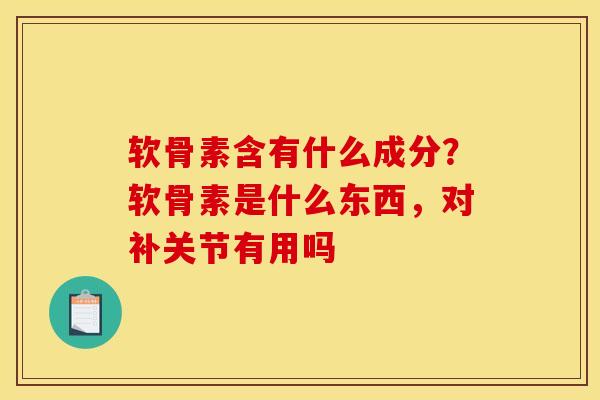 软骨素含有什么成分？软骨素是什么东西，对补关节有用吗