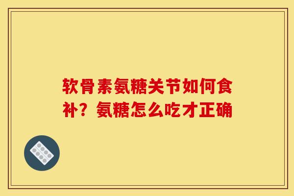 软骨素氨糖关节如何食补？氨糖怎么吃才正确