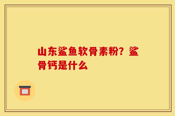山东鲨鱼软骨素粉？鲨骨钙是什么