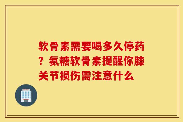 软骨素需要喝多久停药？氨糖软骨素提醒你膝关节损伤需注意什么