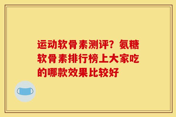 运动软骨素测评？氨糖软骨素排行榜上大家吃的哪款效果比较好