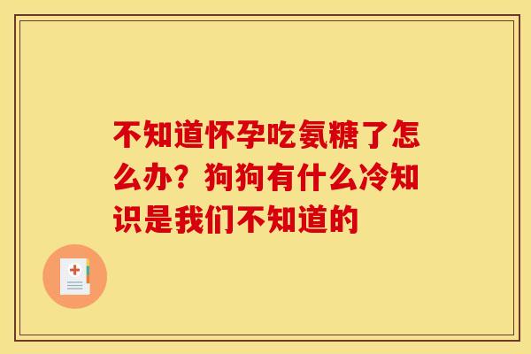 不知道怀孕吃氨糖了怎么办？狗狗有什么冷知识是我们不知道的