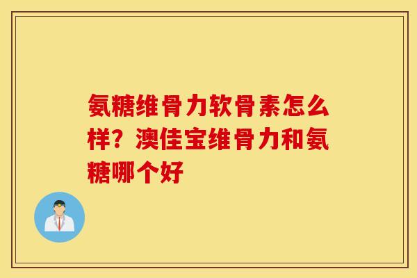 氨糖维骨力软骨素怎么样？澳佳宝维骨力和氨糖哪个好