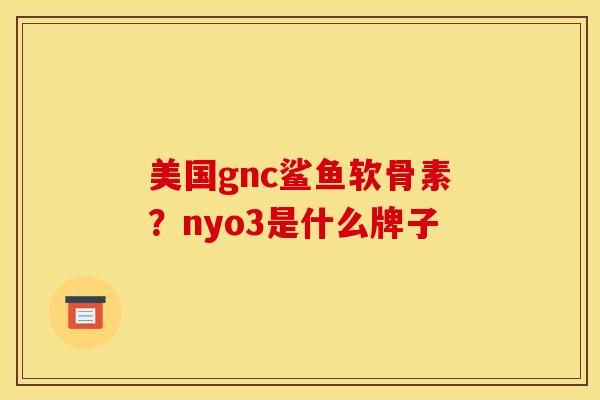 美国gnc鲨鱼软骨素？nyo3是什么牌子