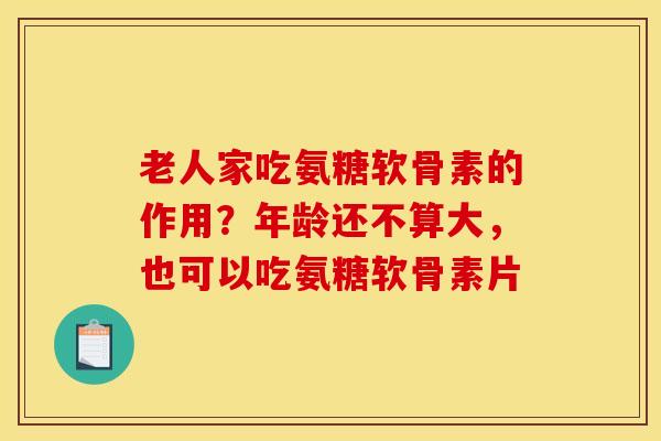 老人家吃氨糖软骨素的作用？年龄还不算大，也可以吃氨糖软骨素片