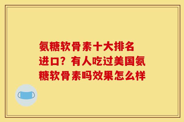 氨糖软骨素十大排名 进口?有人吃过美国氨糖软骨素吗效果怎么样 氨糖软骨素十大排名 进口?有人吃过美国氨糖软骨素吗效果怎么样