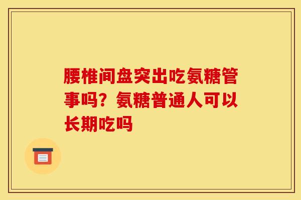 腰椎间盘突出吃氨糖管事吗？氨糖普通人可以长期吃吗