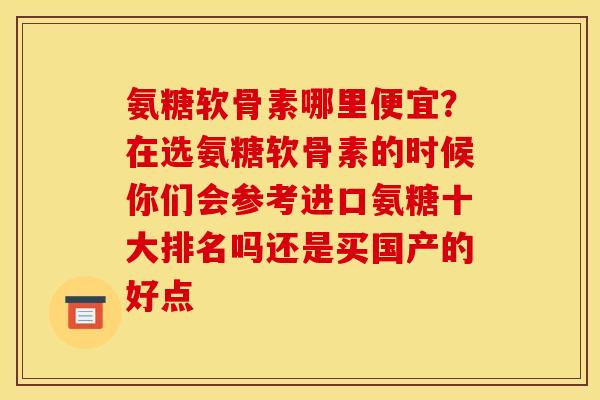 氨糖软骨素哪里便宜？在选氨糖软骨素的时候你们会参考进口氨糖十大排名吗还是买国产的好点