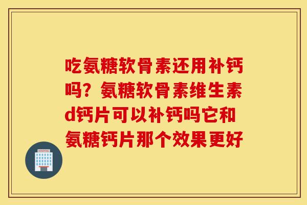 吃氨糖软骨素还用补钙吗？氨糖软骨素维生素d钙片可以补钙吗它和氨糖钙片那个效果更好