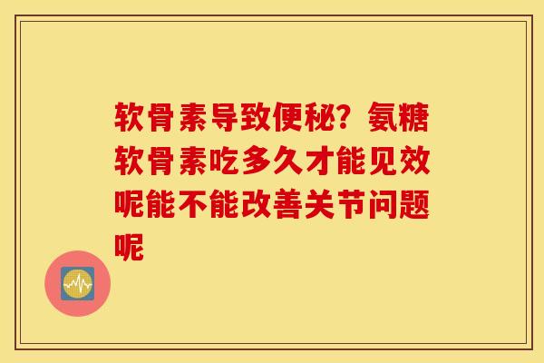 软骨素导致便秘？氨糖软骨素吃多久才能见效呢能不能改善关节问题呢