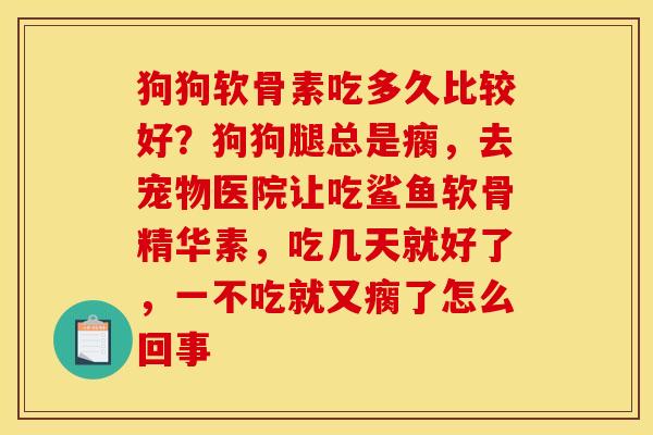 狗狗软骨素吃多久比较好？狗狗腿总是瘸，去宠物医院让吃鲨鱼软骨精华素，吃几天就好了，一不吃就又瘸了怎么回事
