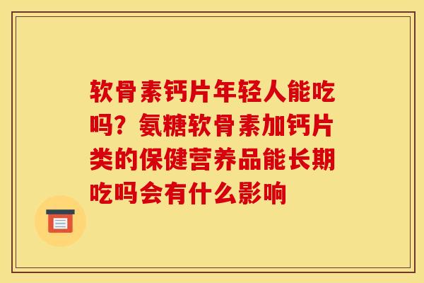 软骨素钙片年轻人能吃吗？氨糖软骨素加钙片类的保健营养品能长期吃吗会有什么影响