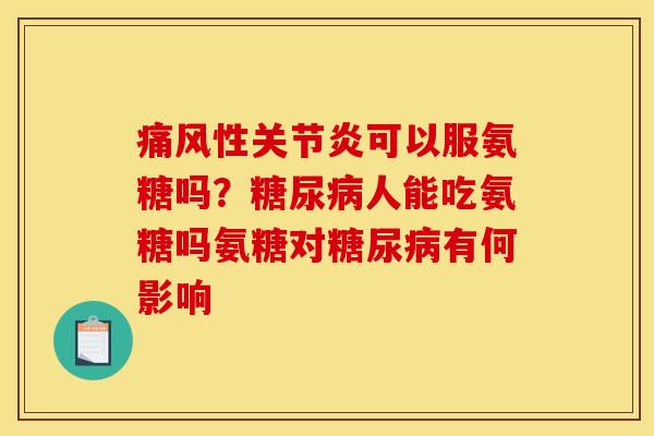 痛风性关节炎可以服氨糖吗？糖尿病人能吃氨糖吗氨糖对糖尿病有何影响